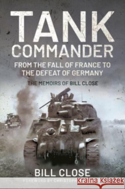Tank Commander: From the Fall of France to the Defeat of Germany - The Memoirs of Bill Close Bill Close 9781526766694