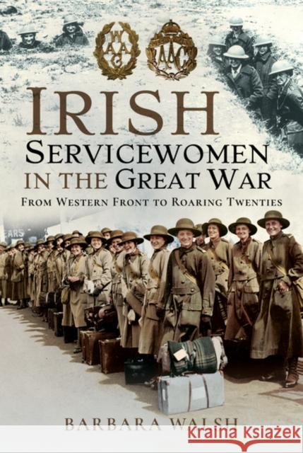 Irish Servicewomen in the Great War: From Western Front to the Roaring Twenties Barbara Walsh 9781526767943 Pen and Sword History