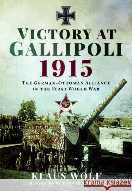 Victory at Gallipoli, 1915: The German-Ottoman Alliance in the First World War Klaus Wolf 9781526768162 Pen & Sword Military