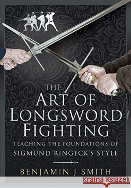 The Art of Longsword Fighting: Teaching the Foundations of Sigmund Ringeck's Style Benjamin J. Smith 9781526768988 Frontline Books