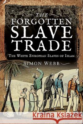 The Forgotten Slave Trade: The White European Slaves of Islam Simon Webb 9781526769268 Pen and Sword History