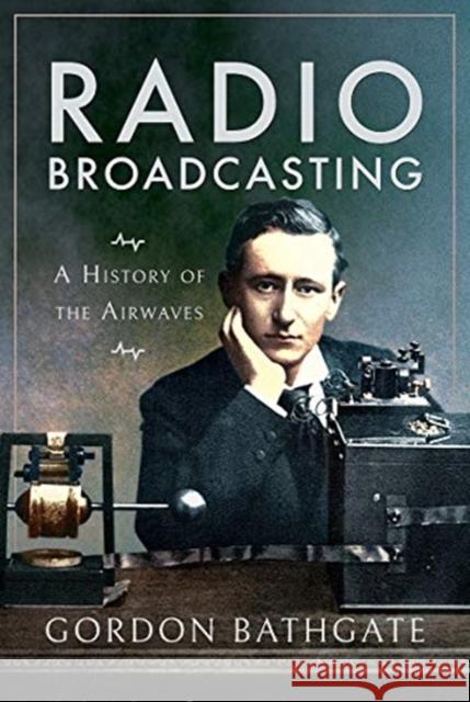 Radio Broadcasting: A History of the Airwaves Gordon Bathgate 9781526769404 Pen & Sword Books Ltd