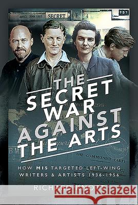The Secret War Against the Arts: How Mi5 Targeted Left-Wing Writers and Artists, 1936-1956 Richard Knott 9781526770318 Pen and Sword History
