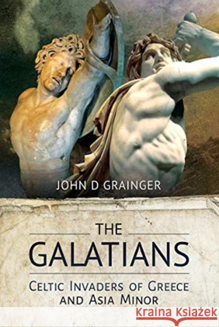 The Galatians: Celtic Invaders of Greece and Asia Minor John D. Grainger 9781526770684 Pen & Sword Books Ltd