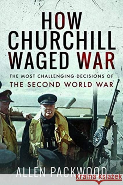 How Churchill Waged War: The Most Challenging Decisions of the Second World War Allen Packwood 9781526771094