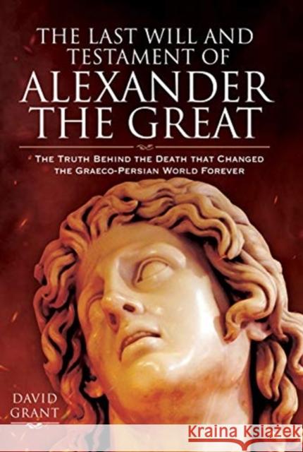 The Last Will and Testament of Alexander the Great: The Truth Behind the Death That Changed the Graeco-Persian World Forever David Grant 9781526771261 Pen & Sword Military