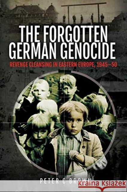The Forgotten German Genocide: Revenge Cleansing in Eastern Europe, 1945-50 Peter C. Brown 9781526773746 Pen and Sword History