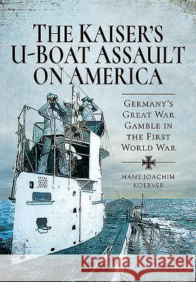 The Kaiser's U-Boat Assault on America: Germany's Great War Gamble in the First World War Hans Joachim Koerver 9781526773869 Pen & Sword Military