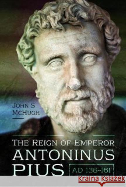 The Reign of Emperor Antoninus Pius, AD 138-161 John McHugh 9781526773982 Pen & Sword Books Ltd