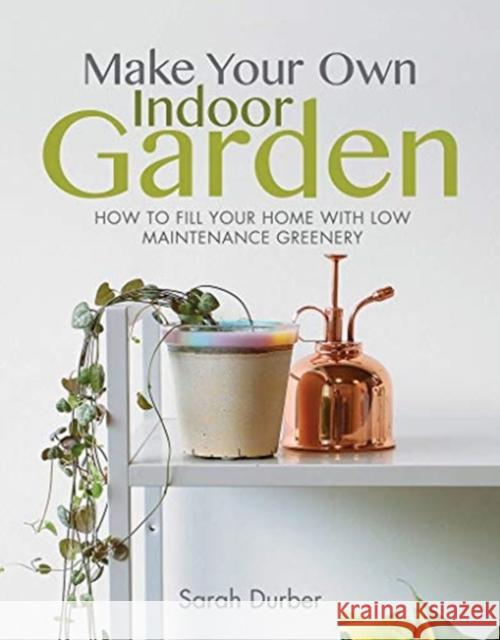 Make Your Own Indoor Garden: How to Fill Your Home with Low Maintenance Greenery Sarah Durber 9781526774583 White Owl