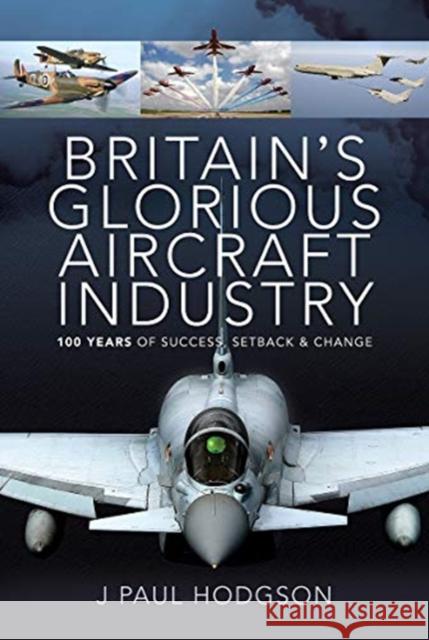Britain's Glorious Aircraft Industry: 100 Years of Success, Setback and Change J Paul Hodgson 9781526774668 Pen & Sword Books Ltd