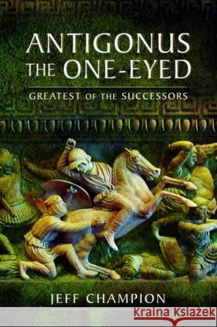 Antigonus The One-Eyed: Greatest of the Successors Jeff Champion 9781526774897 Pen & Sword Books Ltd