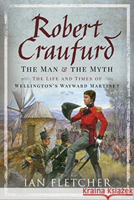 Robert Craufurd: The Man and the Myth: The Life and Times of Wellington's Wayward Martinet Ian Fletcher 9781526775191 Pen & Sword Military