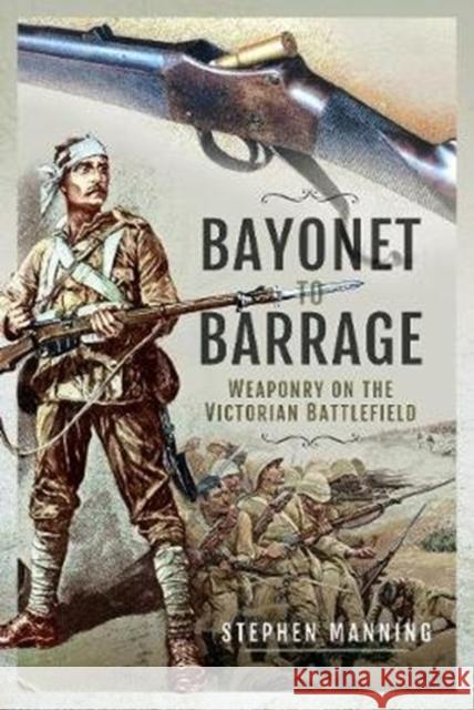 Bayonet to Barrage: Weaponry on the Victorian Battlefield Stephen Manning 9781526777218