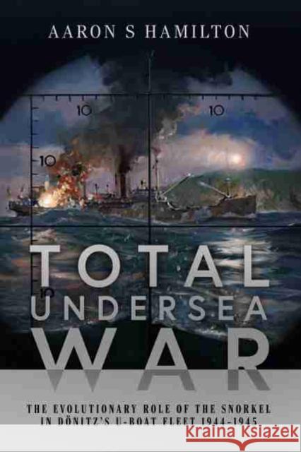 Total Undersea War: The Evolutionary Role of the Snorkel in Donitz's U-Boat Fleet 1944-1945 Aaron S. Hamilton 9781526778802 US Naval Institute Press