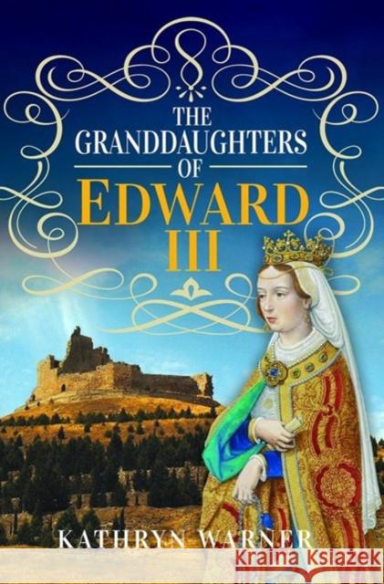 The Granddaughters of Edward III Kathryn Warner 9781526779250 Pen & Sword Books Ltd