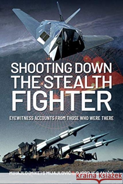 Shooting Down the Stealth Fighter: Eyewitness Accounts from Those Who Were There Mijajlovic                               Djordje S. Aničic 9781526780423 Pen & Sword Books Ltd