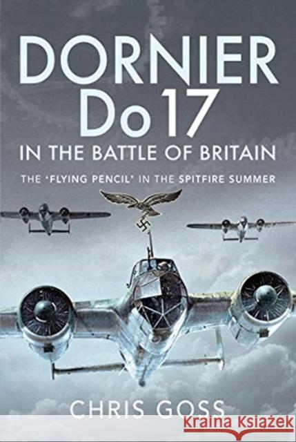 Dornier Do 17 in the Battle of Britain: The 'Flying Pencil' in the Spitfire Summer Chris Goss 9781526781208 Pen & Sword Books Ltd