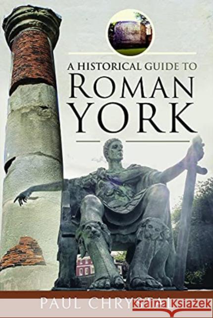 A Historical Guide to Roman York Paul Chrystal 9781526781284