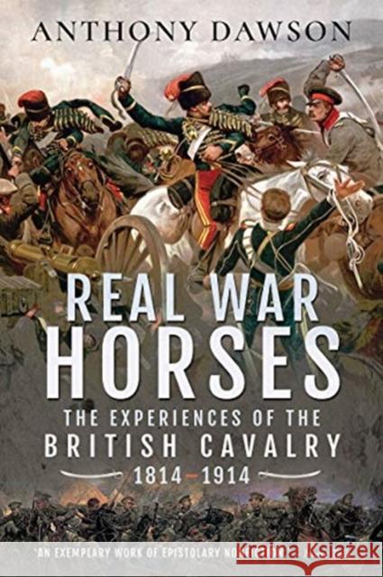 Real War Horses: The Experience of the British Cavalry, 1814-1914 Anthony Dawson 9781526781529 Pen & Sword Military