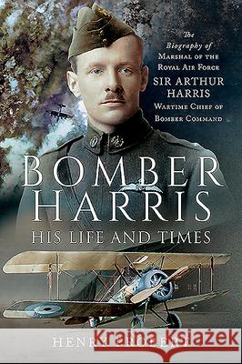 Bomber Harris - His Life and Times: The Biography of Marshal of the Royal Air Force Sir Arthur Harris, Wartime Chief of Bomber Command Henry Probert 9781526781604 Frontline Books