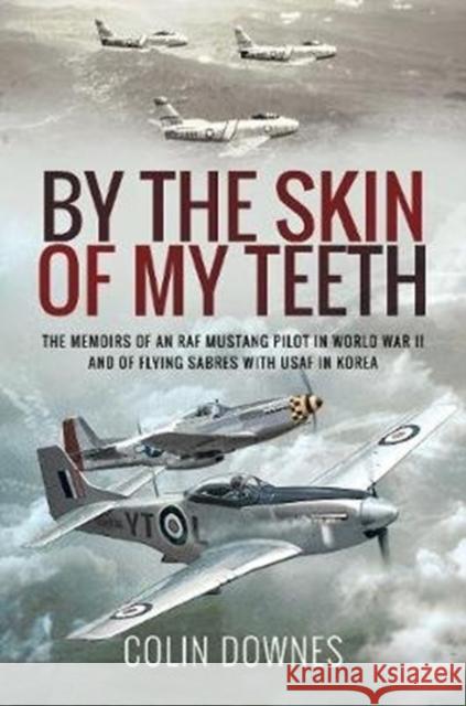 By the Skin of My Teeth: The Memoirs of an RAF Mustang Pilot in World War II and of Flying Sabres with USAF in Korea Colin Downes 9781526781642 Pen and Sword Aviation