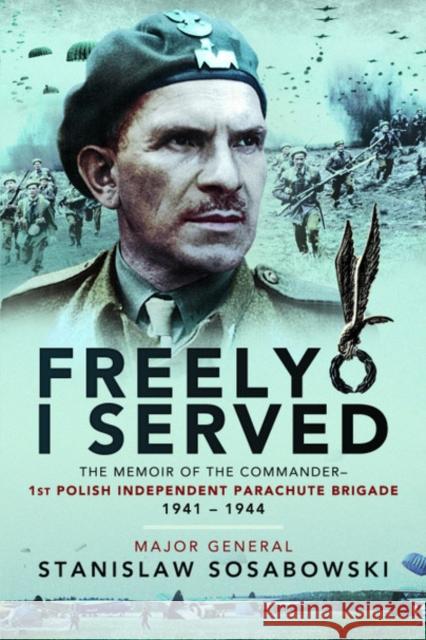 Freely I Served: The Memoir of the Commander, 1st Polish Independent Parachute Brigade, 1941-1944 Stanislaw Sosabowski 9781526781703 Pen & Sword Books Ltd