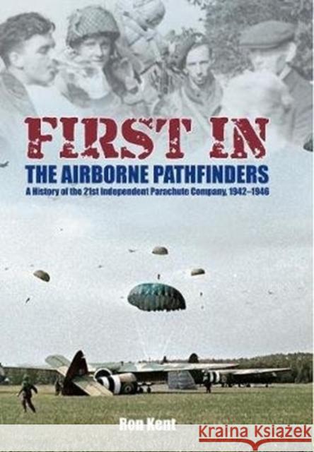 First In: The Airborne Pathfinders: A History of the 21st Independent Parachute Company, 1942-1946 Ron Kent 9781526781864 Frontline Books