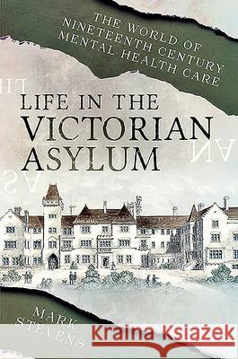 Life in the Victorian Asylum: The World of Nineteenth Century Mental Health Care Mark Stevens 9781526782090 Pen and Sword History