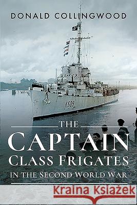 The Captain Class Frigates in the Second World War Donald Collingwood 9781526782236 Pen and Sword Maritime