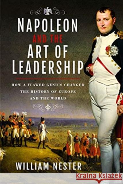 Napoleon and the Art of Leadership: How a Flawed Genius Changed the History of Europe and the World William Nester 9781526782779 Frontline Books