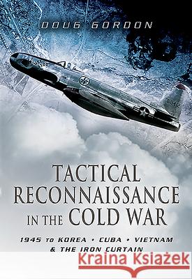Tactical Reconnaissance in the Cold War: 1945 to Korea, Cuba, Vietnam and the Iron Curtain Doug Gordon 9781526784353 Pen and Sword Aviation
