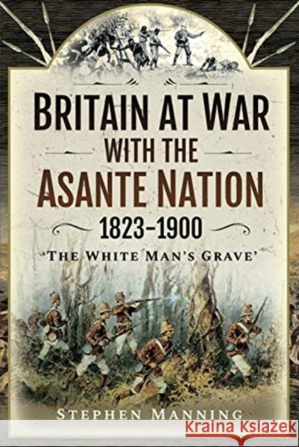 Britain at War with the Asante Nation 1823-1900: 'The White Man's Grave' Stephen Manning 9781526786029