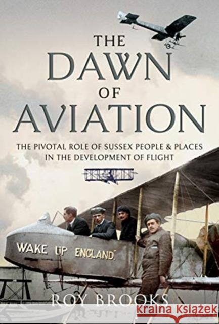 The Dawn of Aviation: The Pivotal Role of Sussex People and Places in the Development of Flight Roy Brooks 9781526786340
