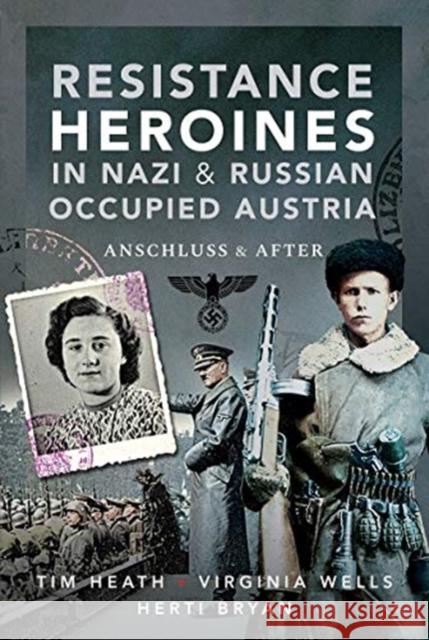 Resistance Heroines in Nazi- and Russian-Occupied Austria: Anschluss and After Virginia Wells; Herti Bryan 9781526787873 Pen & Sword Books Ltd