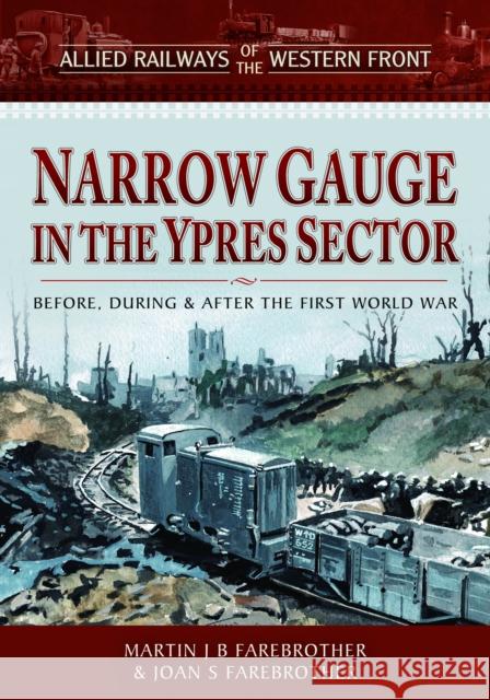 Allied Railways of the Western Front - Narrow Gauge in the Ypres Sector: Before, During and After the First World War Farebrother, Joan S 9781526788818 Pen & Sword Books Ltd