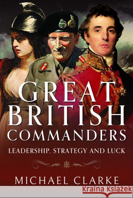 Great British Commanders: Leadership, Strategy and Luck Michael Clarke 9781526788993