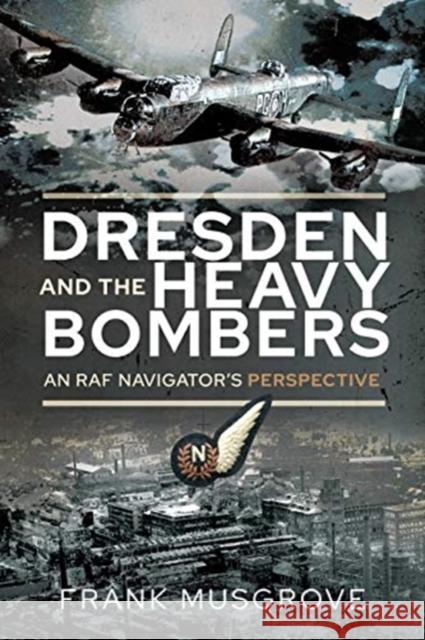 Dresden and the Heavy Bombers: An RAF Navigator's Perspective Musgrove, Frank 9781526791009