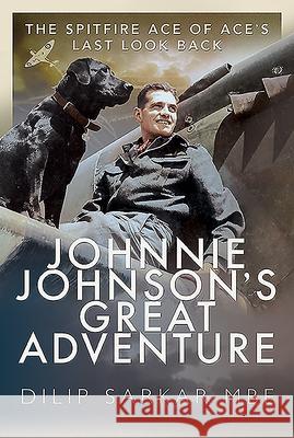 Johnnie Johnson's Great Adventure: The Spitfire Ace of Ace's Last Look Back Dilip Sarka 9781526791740