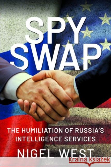 SPY SWAP: The Humiliation of Putin's Intelligence Services Nigel West 9781526792136