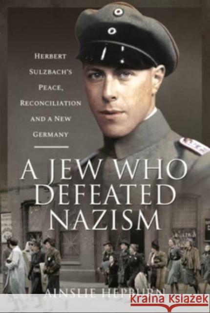 A Jew Who Defeated Nazism: Herbert Sulzbach's Peace, Reconciliation and a New Germany Hepburn, Ainslie 9781526793225 Pen & Sword Books Ltd