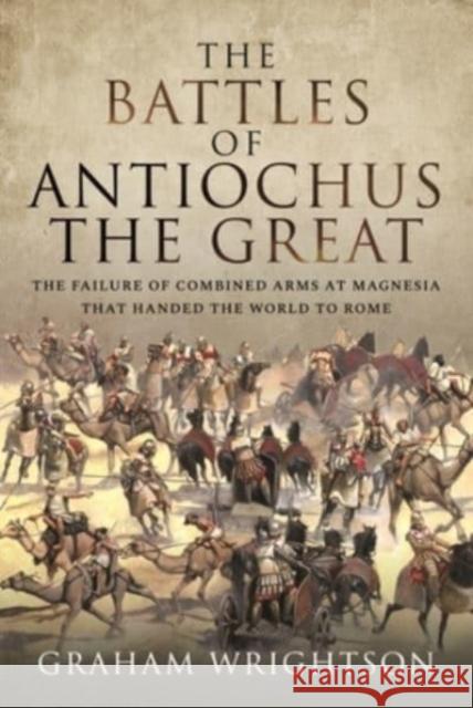 The Battles of Antiochus the Great: The failure of combined arms at Magnesia that handed the world to Rome Wrightson, Graham 9781526793461 Pen & Sword Books Ltd
