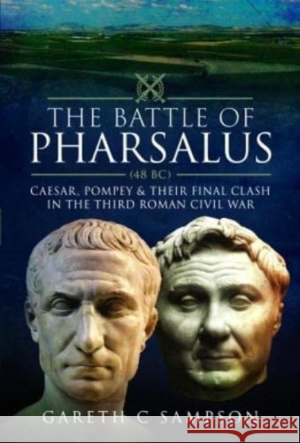 The Battle of Pharsalus (48 BC): Caesar, Pompey and their Final Clash in the Third Roman Civil War Gareth C Sampson 9781526793621 Pen & Sword Books Ltd