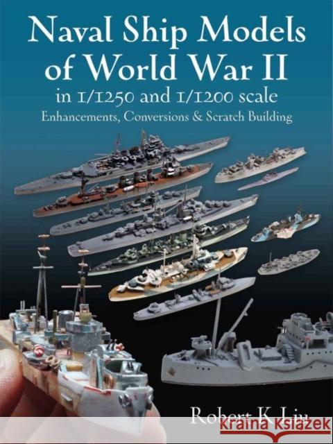 Naval Ship Models of World War II in 1/1250 and 1/1200 Scales: Enhancements, Conversions & Scratch Building Robert K. Liu 9781526793911 US Naval Institute Press