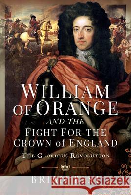 William of Orange and the Fight for the Crown of England: The Glorious Revolution Brian Best 9781526795229