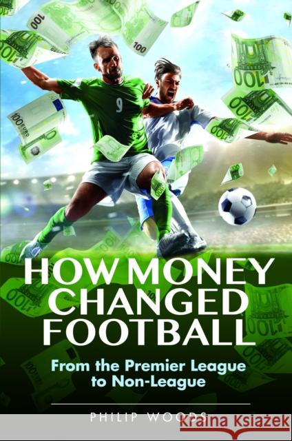 How Money Changed Football: From the Premier League to Non-League Philip Woods 9781526795908