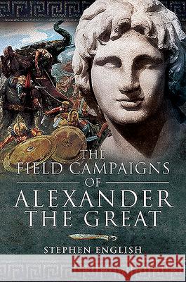 The Field Campaigns of Alexander the Great Stephen English 9781526796608 Pen & Sword Books Ltd