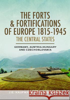 The Forts and Fortifications of Europe 1815-1945: The Central States - Germany, Austria-Hungary and Czechoslovakia H. W. Kaufmann J. E. Kaufmann 9781526796936 Pen & Sword Military