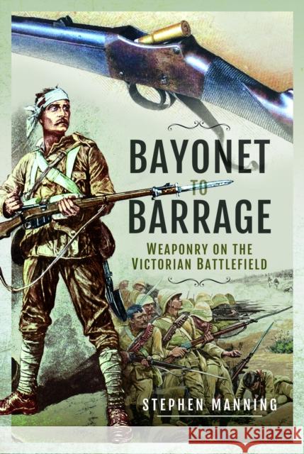 Bayonet to Barrage: Weaponry on the Victorian Battlefield Stephen Manning 9781526797629 Pen & Sword Books Ltd