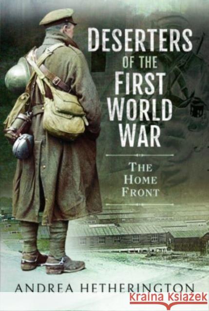 Deserters of the First World War: The Home Front Andrea Hetherington 9781526798909 Pen & Sword Books Ltd